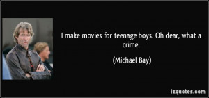 make movies for teenage boys. Oh dear, what a crime. - Michael Bay