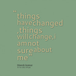 ... quotes things have changed ,things will change,i am not sure about me