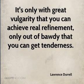 Lawrence Durrell - It's only with great vulgarity that you can achieve ...