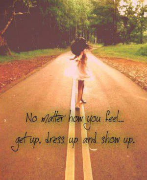 No Matter How you Feel, Get up, Dress up and Show up!”