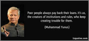 Poor people always pay back their loans. It's us, the creators of ...