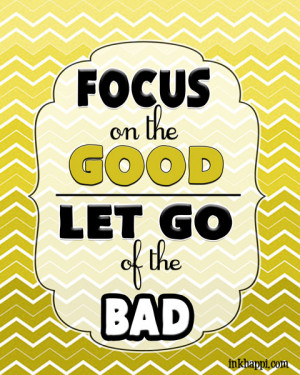 FOCUS on the GOOD and let go of the bad... 