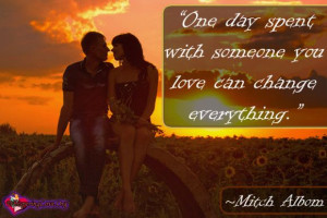 ... day spent with someone you love can change everything.” ~Mitch Albom