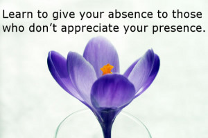 Learn to give your absence to those who don’t appreciate your ...