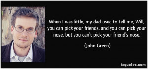 ... pick your nose, but you can't pick your friend's nose. - John Green