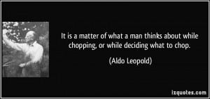 It is a matter of what a man thinks about while chopping, or while ...
