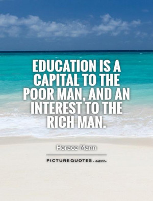 Education is a capital to the poor man, and an interest to the rich ...