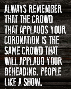 Always remember that the crowd that applauds your coronation is the ...