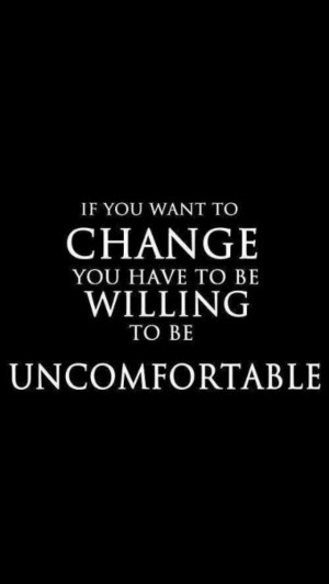 If you want change you have to be willing to be uncomfortable quote