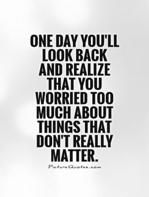 One day you'll look back and realize that you worried too much about ...