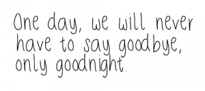 ... Day,We Will Never Have to Say Goodbye,Only Goodnight ~ Goodbye Quote