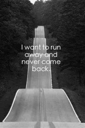 want to run away and never come back.