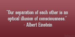 Our separation of each other is an optical illusion of consciousness ...