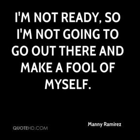 Manny Ramirez - I'm not ready, so I'm not going to go out there and ...