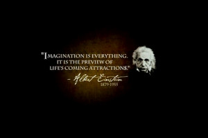 Imagination is everything. It is the preview of life's coming ...