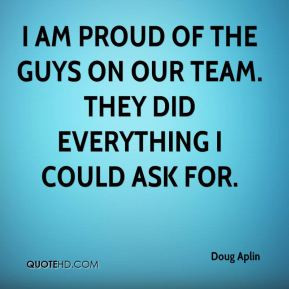 Doug Aplin - I am proud of the guys on our team. They did everything I ...