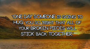 One day someone is going to hug you so tight. that all of your broken ...