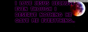 love jesus because even though i deserve nothing he gave me everything ...