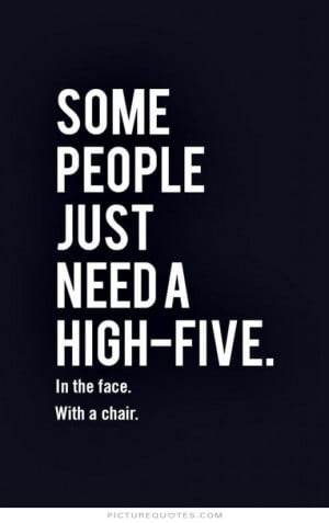 ... people just need a high-five, in the face, with a chair Picture Quote