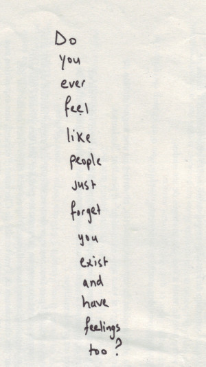 Do you ever feel like people just forget you exist and have feelings ...