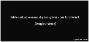 While seeking revenge, dig two graves - one for yourself. - Douglas ...