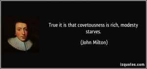 True it is that covetousness is rich, modesty starves. - John Milton