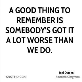 ... to remember is somebody's got it a lot worse than we do. - Joel Osteen