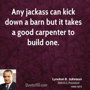 Any jackass can kick down a barn but it takes a good carpenter to ...
