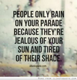 only rain on your parade because they're jealous of your sun and tired ...