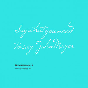 Quotes Picture: say what you need to say ~john mayer
