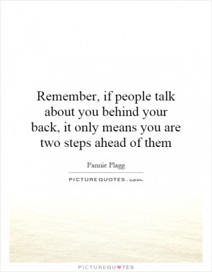 Remember if people talk behind your back, it only means you're two ...