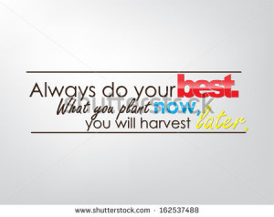 Always do your best. What you plant now, you will harvest later ...