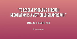 To resolve problems through negotiation is a very childish approach ...