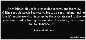 Like childhood, old age is irresponsible, reckless, and foolhardy ...