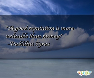 good reputation is more valuable than money. -Publilius Syrus