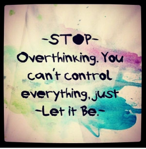 Over Thinking Quotes Stop over thinking, let it be