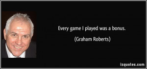 Every game I played was a bonus. - Graham Roberts