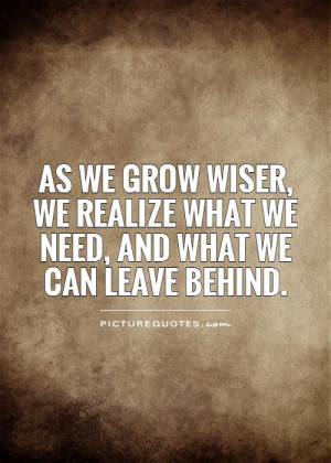 As we grow wiser, we realize what we need, and what we can leave ...