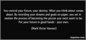 You control your future, your destiny. What you think about comes ...
