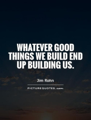Whatever good things we build end up building us Picture Quote #1