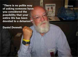 Daniel Dennett (is about as polite as they come. He'd give you a hug ...