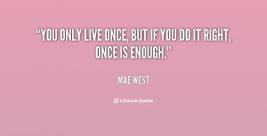 You only live once, but if you do it right, once is enough.”