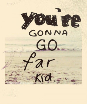 You're gonna go far kid.