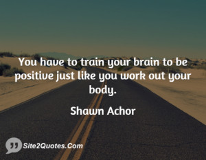 You have to train your brain to be positive just like you work out ...