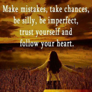 ... chances, be silly, be imperfect, trust yourself and follow your heart