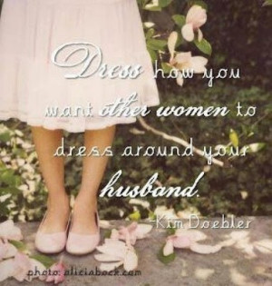 Dress how you want other women to dress around your husband.