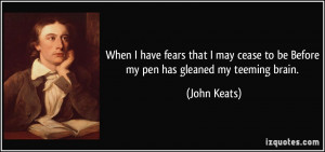 ... cease to be Before my pen has gleaned my teeming brain. - John Keats