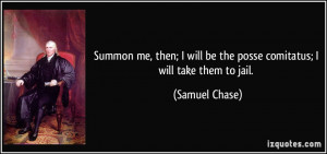 ... will be the posse comitatus; I will take them to jail. - Samuel Chase