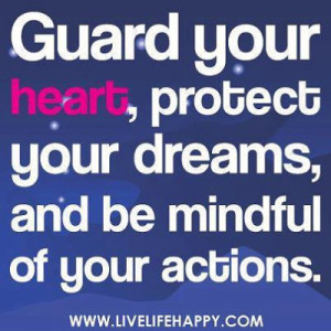 Guard your heart, protect your dreams, and be mindful of your actions