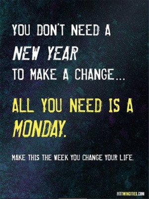 ... Don’t need a new year to make a change… All you need is a Monday